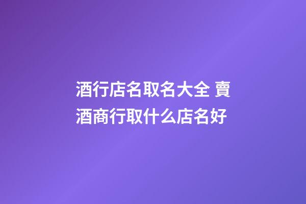 酒行店名取名大全 賣酒商行取什么店名好-第1張-店鋪起名-玄機派